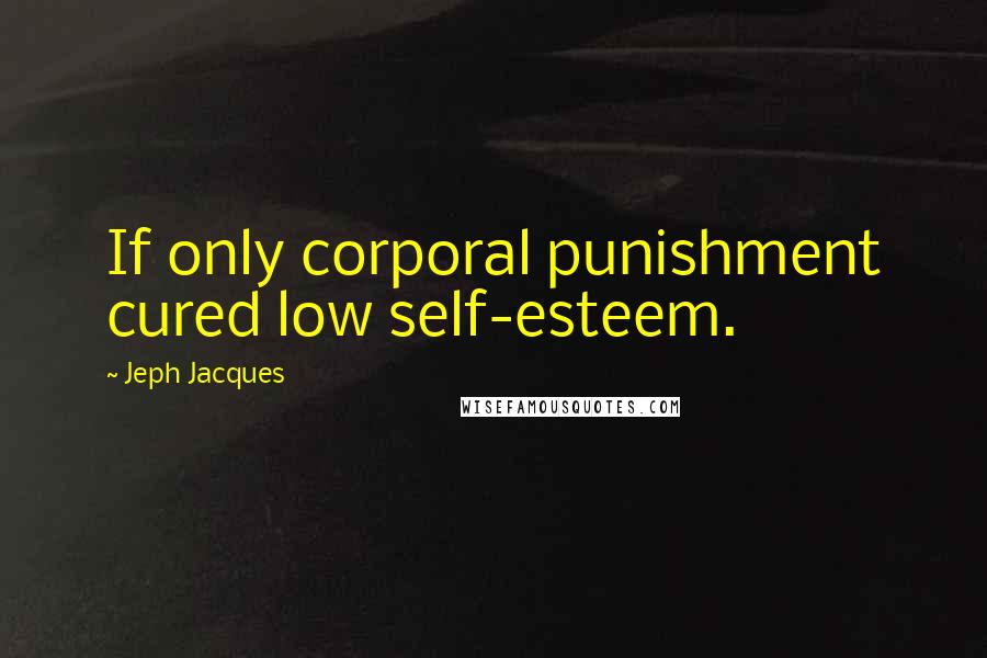 Jeph Jacques Quotes: If only corporal punishment cured low self-esteem.