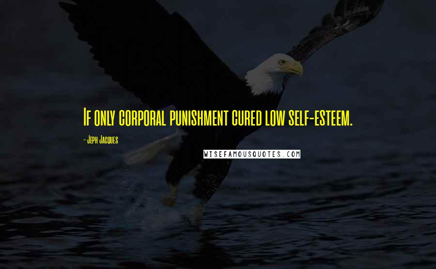 Jeph Jacques Quotes: If only corporal punishment cured low self-esteem.