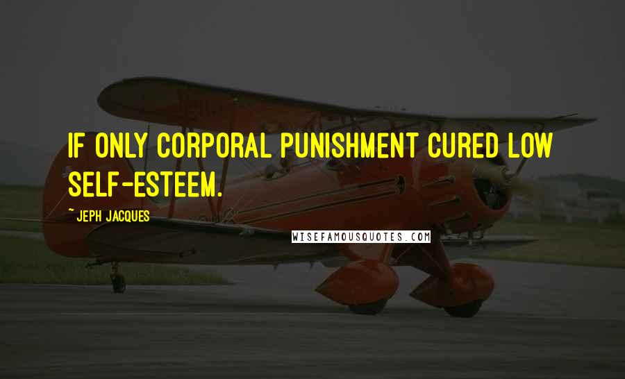 Jeph Jacques Quotes: If only corporal punishment cured low self-esteem.