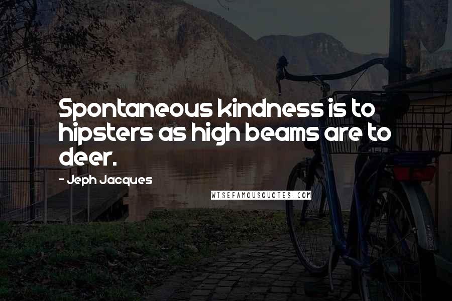 Jeph Jacques Quotes: Spontaneous kindness is to hipsters as high beams are to deer.
