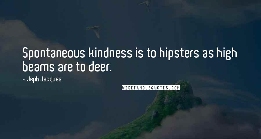 Jeph Jacques Quotes: Spontaneous kindness is to hipsters as high beams are to deer.