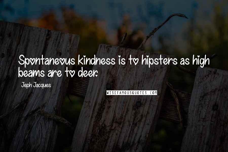 Jeph Jacques Quotes: Spontaneous kindness is to hipsters as high beams are to deer.