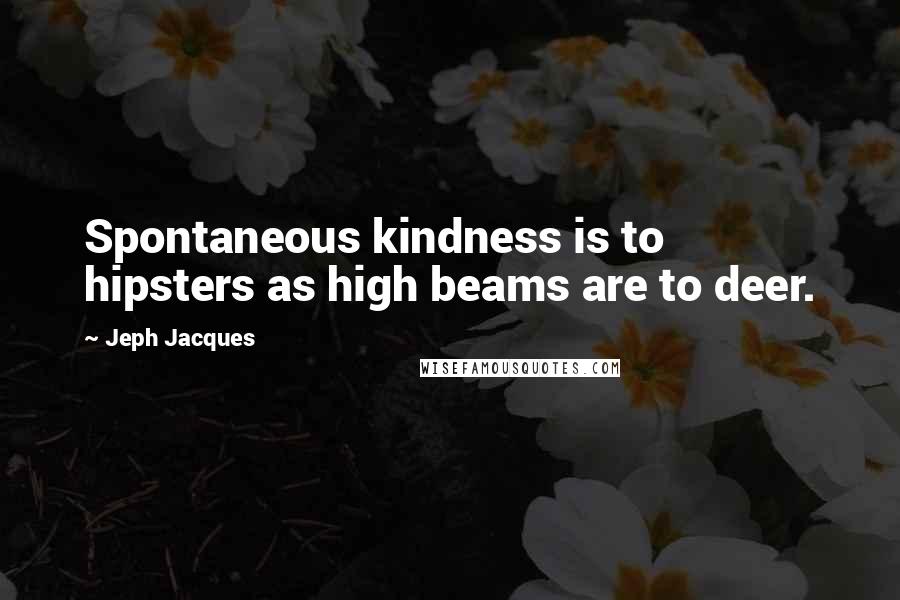 Jeph Jacques Quotes: Spontaneous kindness is to hipsters as high beams are to deer.