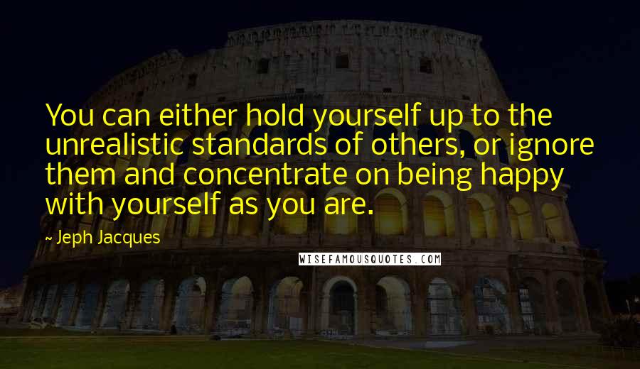 Jeph Jacques Quotes: You can either hold yourself up to the unrealistic standards of others, or ignore them and concentrate on being happy with yourself as you are.