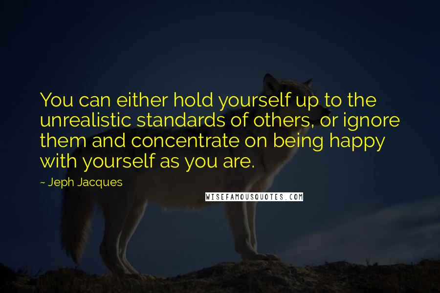 Jeph Jacques Quotes: You can either hold yourself up to the unrealistic standards of others, or ignore them and concentrate on being happy with yourself as you are.