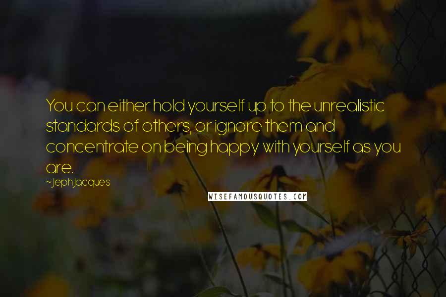 Jeph Jacques Quotes: You can either hold yourself up to the unrealistic standards of others, or ignore them and concentrate on being happy with yourself as you are.