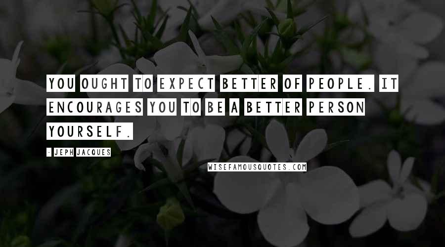 Jeph Jacques Quotes: You ought to expect better of people. It encourages you to be a better person yourself.