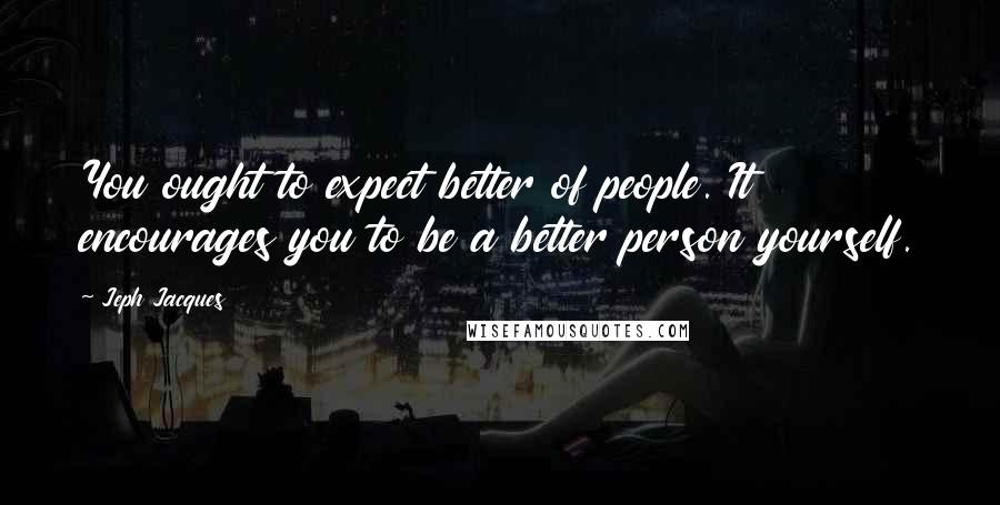 Jeph Jacques Quotes: You ought to expect better of people. It encourages you to be a better person yourself.