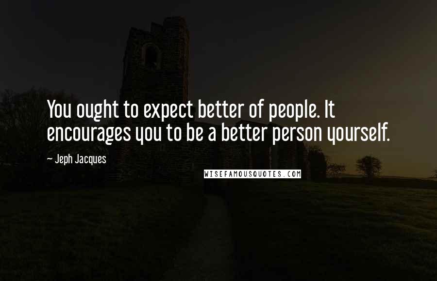 Jeph Jacques Quotes: You ought to expect better of people. It encourages you to be a better person yourself.