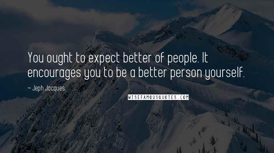 Jeph Jacques Quotes: You ought to expect better of people. It encourages you to be a better person yourself.