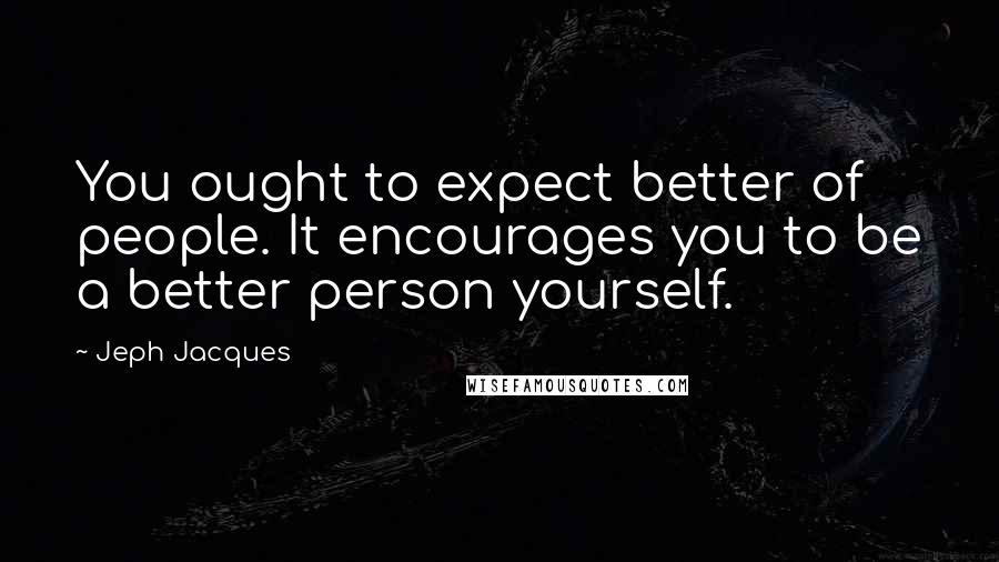 Jeph Jacques Quotes: You ought to expect better of people. It encourages you to be a better person yourself.