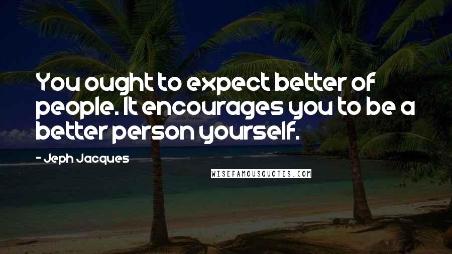 Jeph Jacques Quotes: You ought to expect better of people. It encourages you to be a better person yourself.