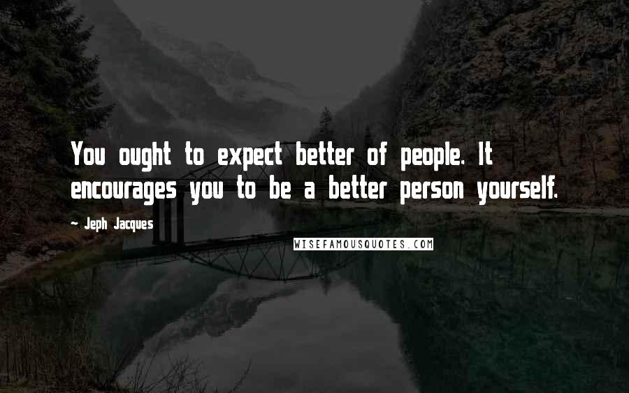 Jeph Jacques Quotes: You ought to expect better of people. It encourages you to be a better person yourself.