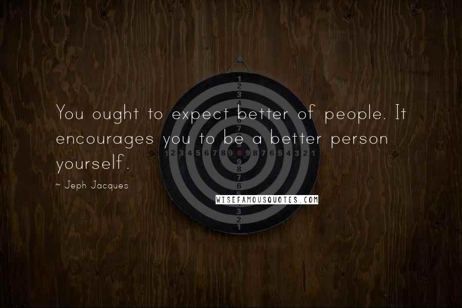 Jeph Jacques Quotes: You ought to expect better of people. It encourages you to be a better person yourself.