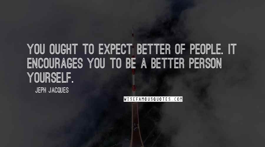 Jeph Jacques Quotes: You ought to expect better of people. It encourages you to be a better person yourself.