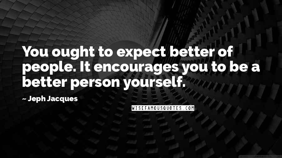 Jeph Jacques Quotes: You ought to expect better of people. It encourages you to be a better person yourself.