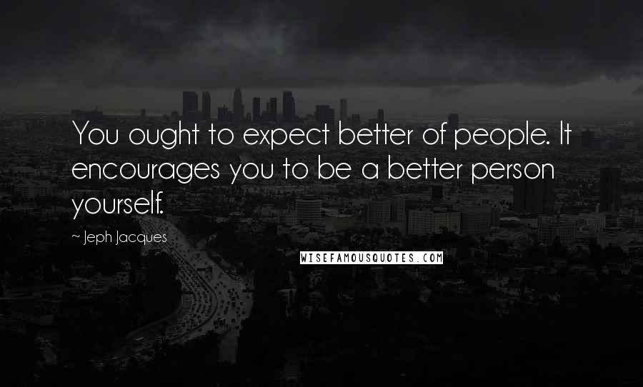 Jeph Jacques Quotes: You ought to expect better of people. It encourages you to be a better person yourself.