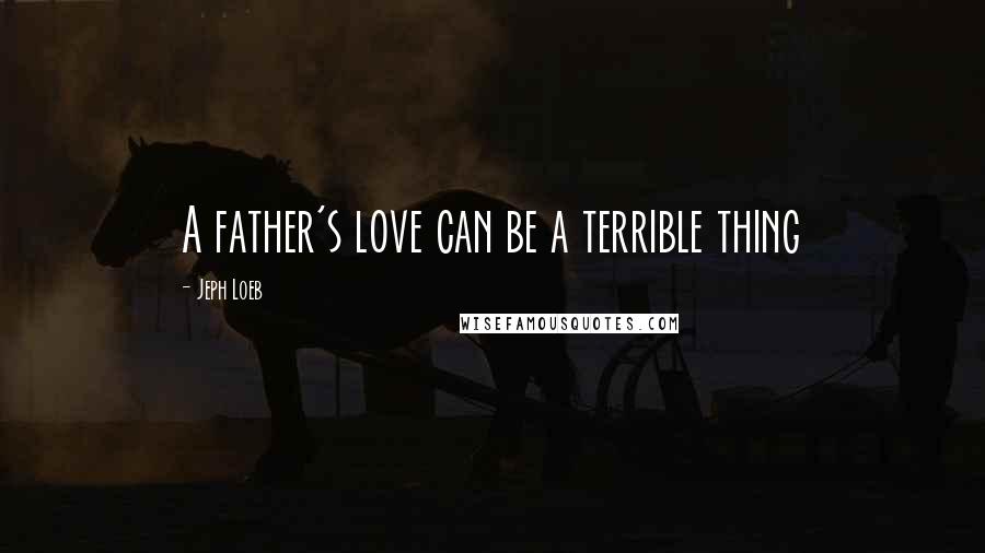 Jeph Loeb Quotes: A father's love can be a terrible thing
