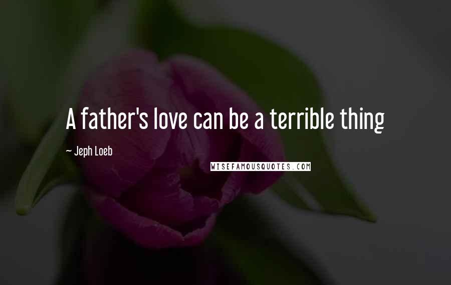 Jeph Loeb Quotes: A father's love can be a terrible thing