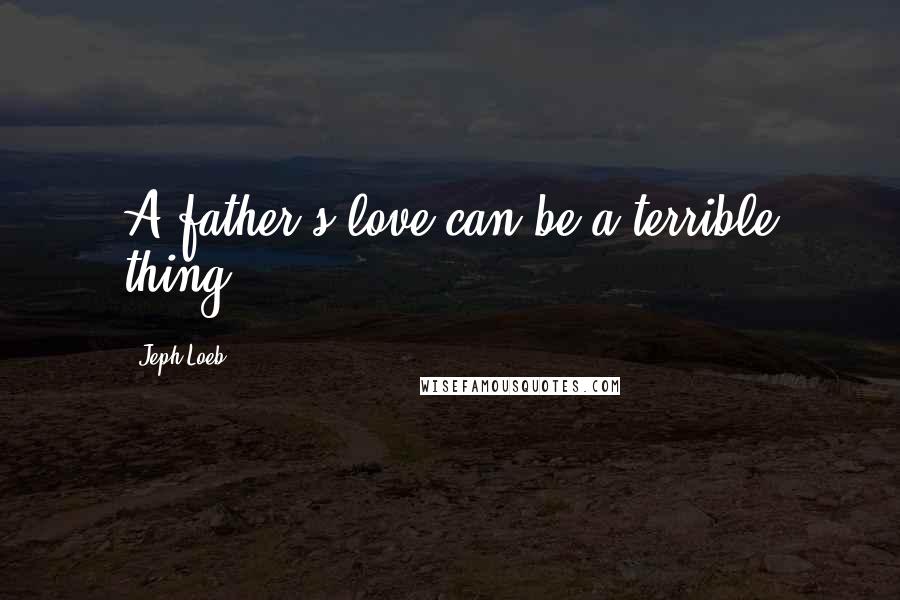 Jeph Loeb Quotes: A father's love can be a terrible thing