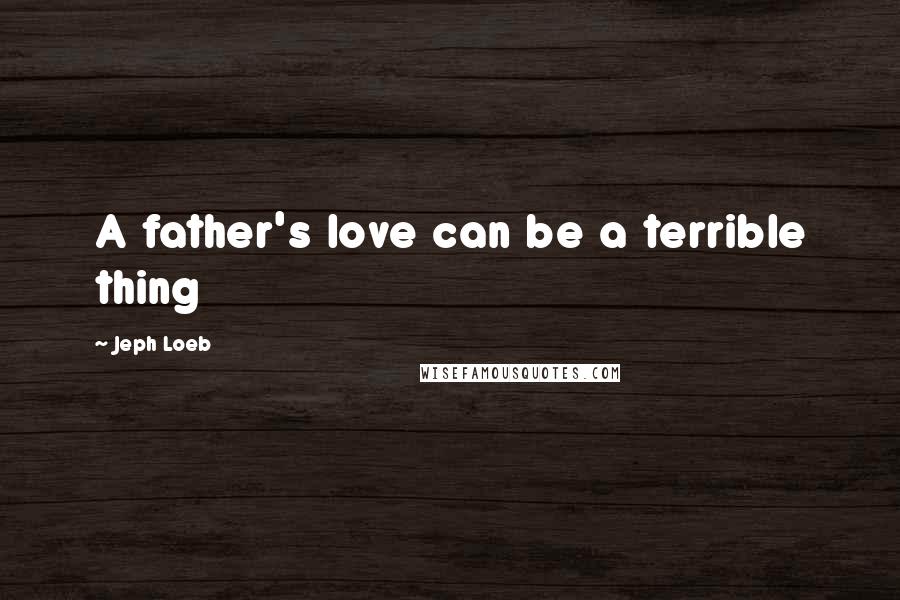 Jeph Loeb Quotes: A father's love can be a terrible thing