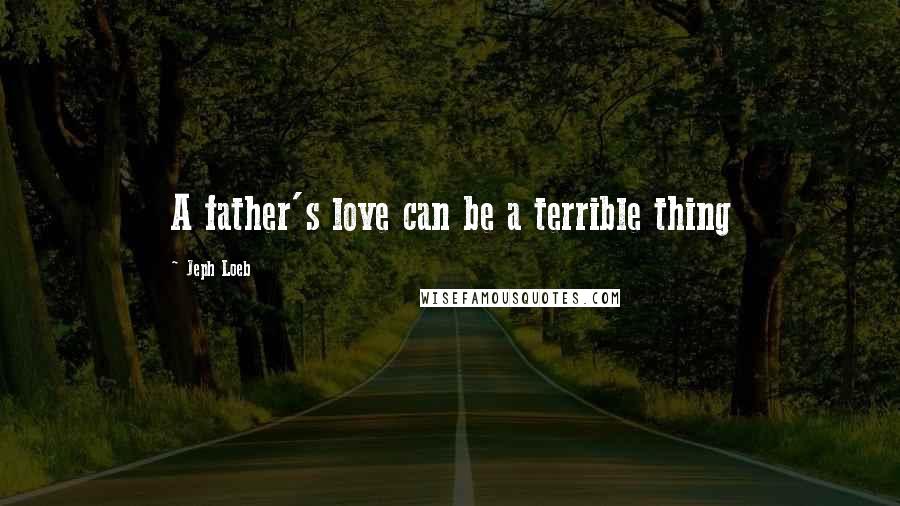 Jeph Loeb Quotes: A father's love can be a terrible thing