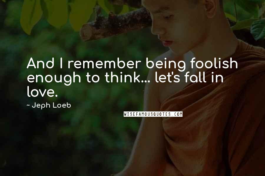 Jeph Loeb Quotes: And I remember being foolish enough to think... let's fall in love.