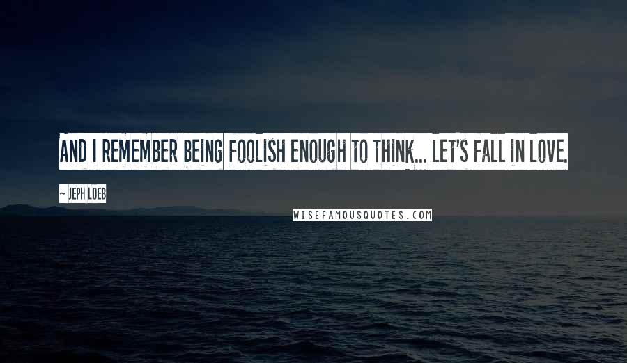 Jeph Loeb Quotes: And I remember being foolish enough to think... let's fall in love.