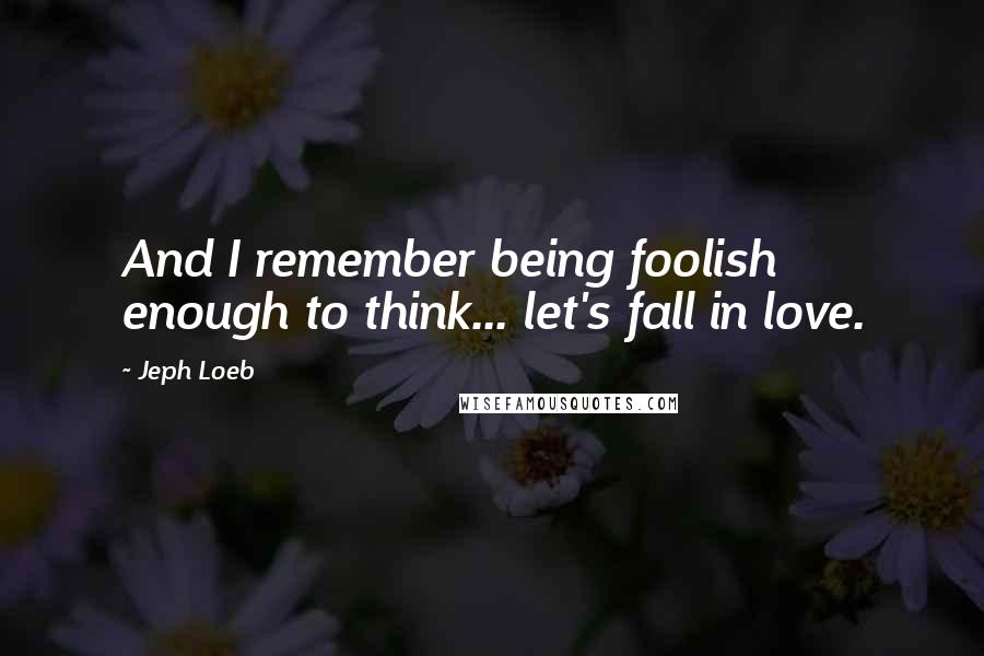 Jeph Loeb Quotes: And I remember being foolish enough to think... let's fall in love.