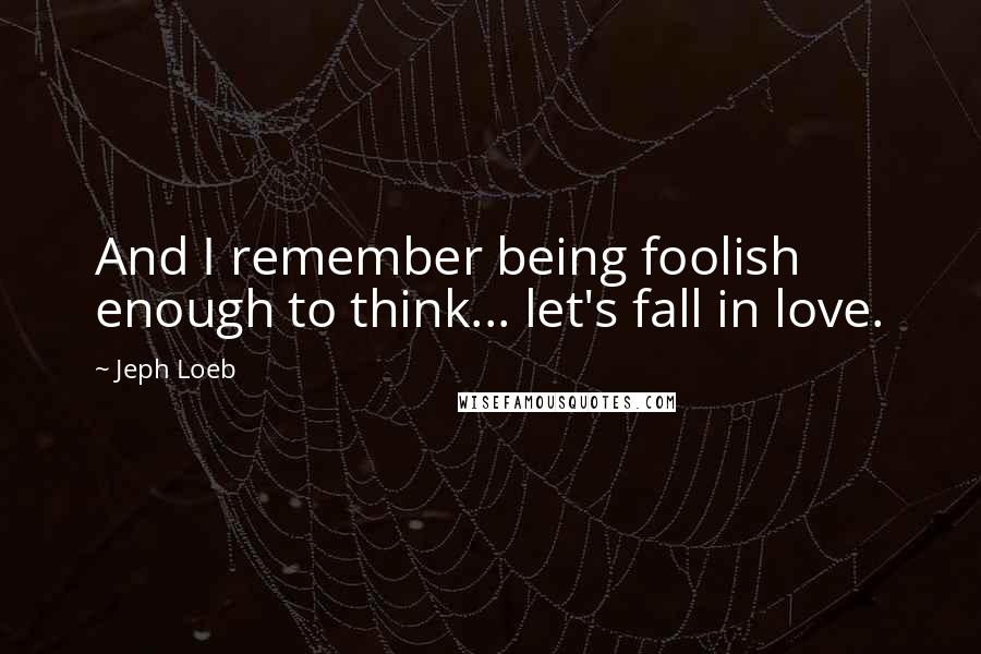 Jeph Loeb Quotes: And I remember being foolish enough to think... let's fall in love.