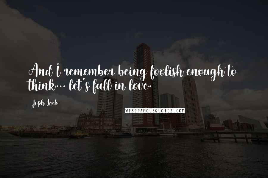 Jeph Loeb Quotes: And I remember being foolish enough to think... let's fall in love.