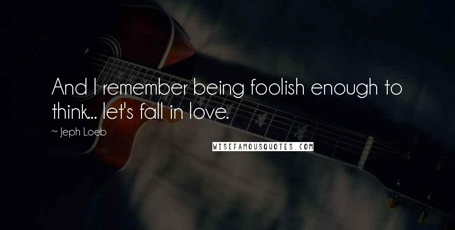 Jeph Loeb Quotes: And I remember being foolish enough to think... let's fall in love.