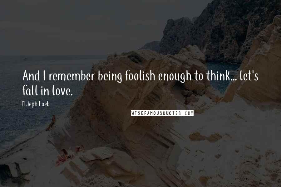 Jeph Loeb Quotes: And I remember being foolish enough to think... let's fall in love.