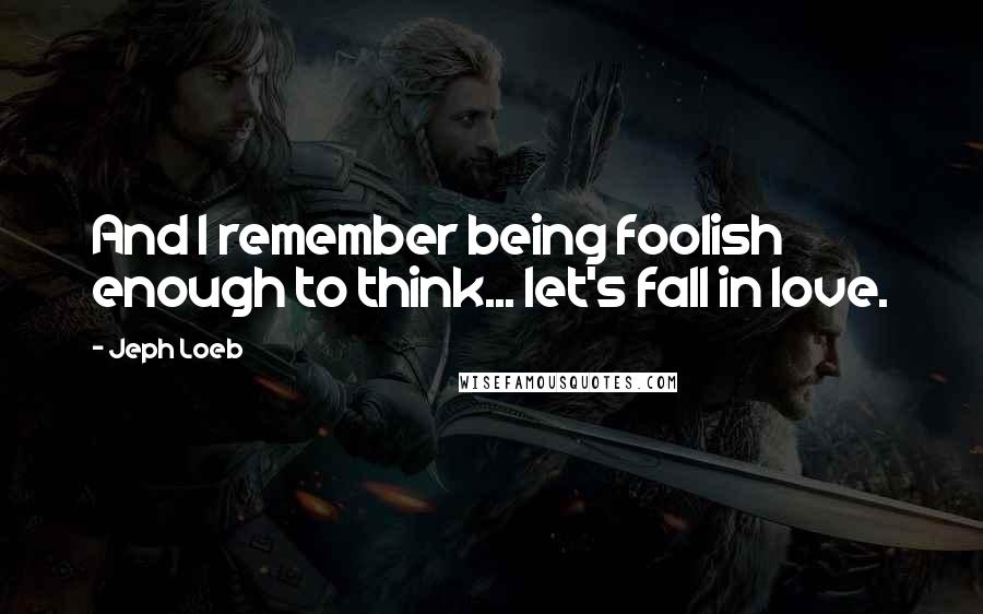 Jeph Loeb Quotes: And I remember being foolish enough to think... let's fall in love.