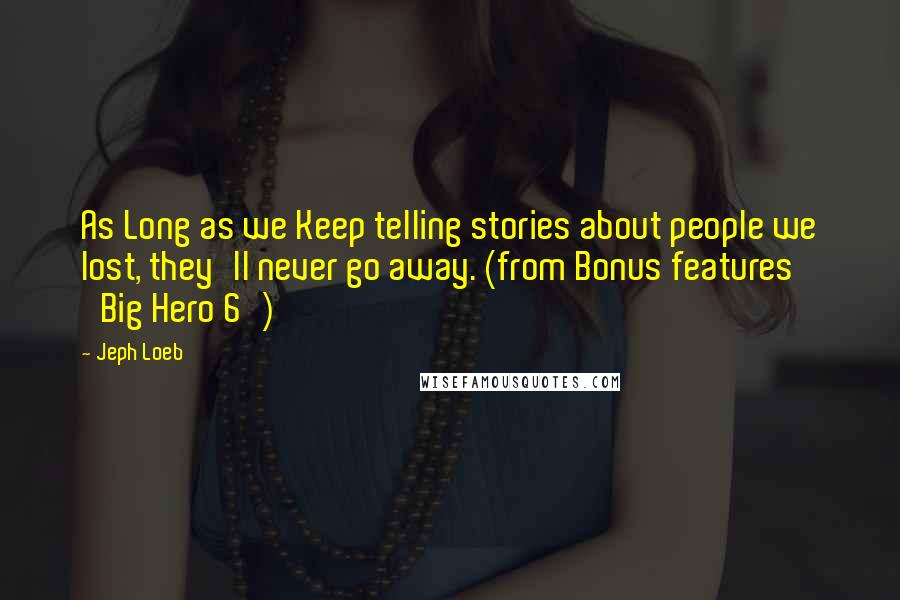 Jeph Loeb Quotes: As Long as we Keep telling stories about people we lost, they'll never go away. (from Bonus features 'Big Hero 6')