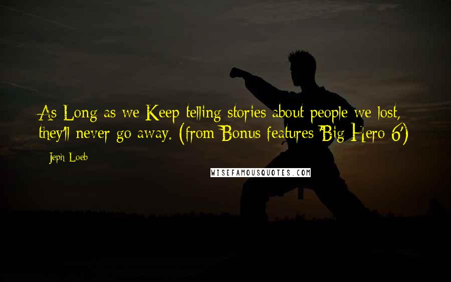 Jeph Loeb Quotes: As Long as we Keep telling stories about people we lost, they'll never go away. (from Bonus features 'Big Hero 6')