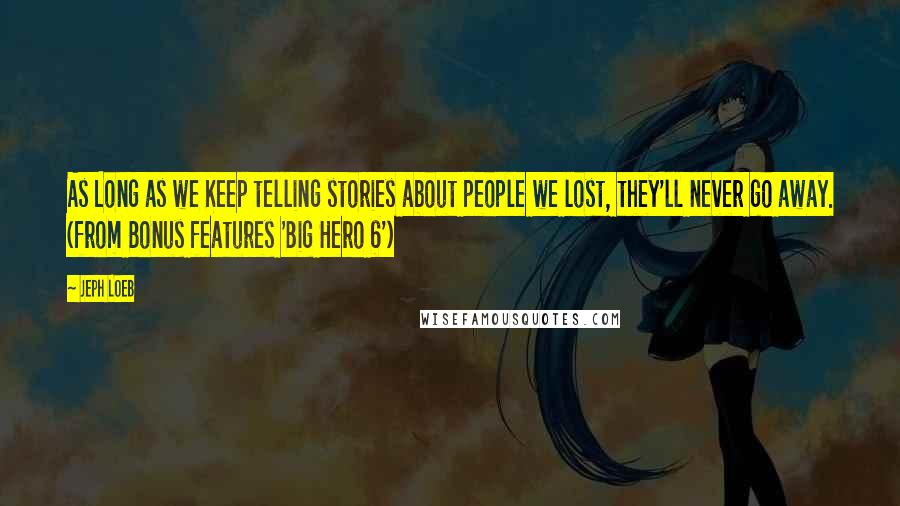 Jeph Loeb Quotes: As Long as we Keep telling stories about people we lost, they'll never go away. (from Bonus features 'Big Hero 6')