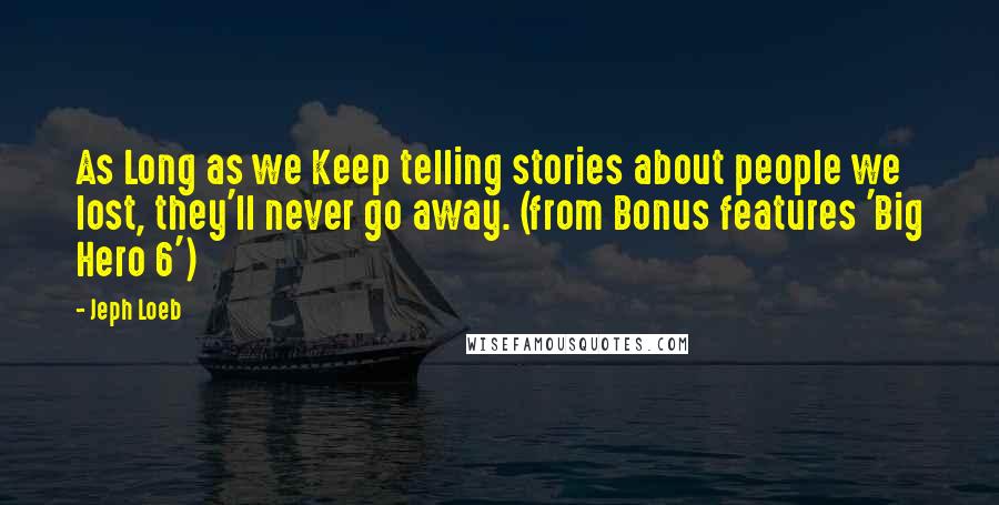 Jeph Loeb Quotes: As Long as we Keep telling stories about people we lost, they'll never go away. (from Bonus features 'Big Hero 6')