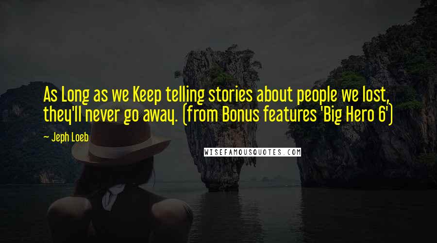 Jeph Loeb Quotes: As Long as we Keep telling stories about people we lost, they'll never go away. (from Bonus features 'Big Hero 6')