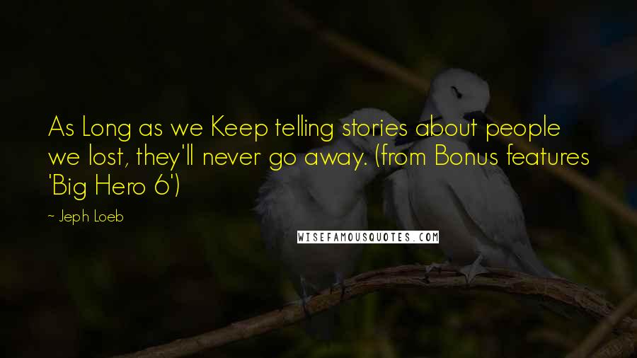 Jeph Loeb Quotes: As Long as we Keep telling stories about people we lost, they'll never go away. (from Bonus features 'Big Hero 6')