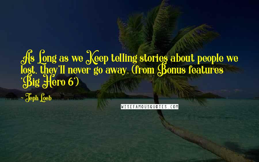 Jeph Loeb Quotes: As Long as we Keep telling stories about people we lost, they'll never go away. (from Bonus features 'Big Hero 6')