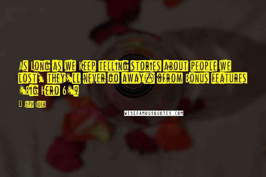 Jeph Loeb Quotes: As Long as we Keep telling stories about people we lost, they'll never go away. (from Bonus features 'Big Hero 6')
