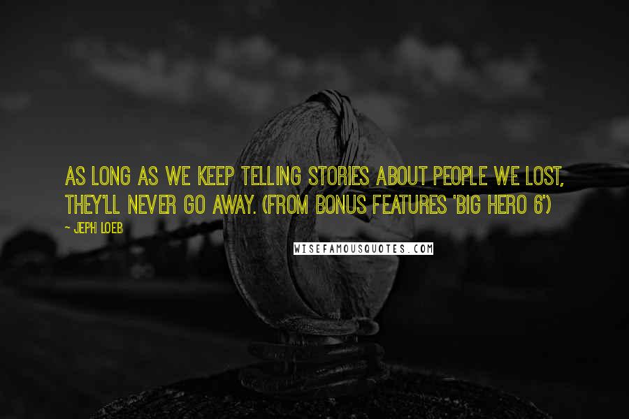 Jeph Loeb Quotes: As Long as we Keep telling stories about people we lost, they'll never go away. (from Bonus features 'Big Hero 6')