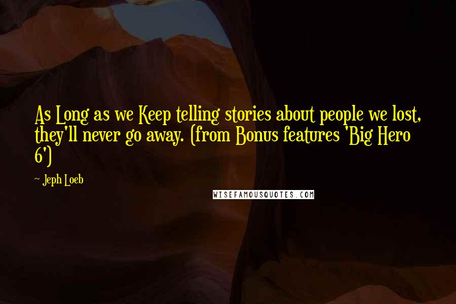 Jeph Loeb Quotes: As Long as we Keep telling stories about people we lost, they'll never go away. (from Bonus features 'Big Hero 6')