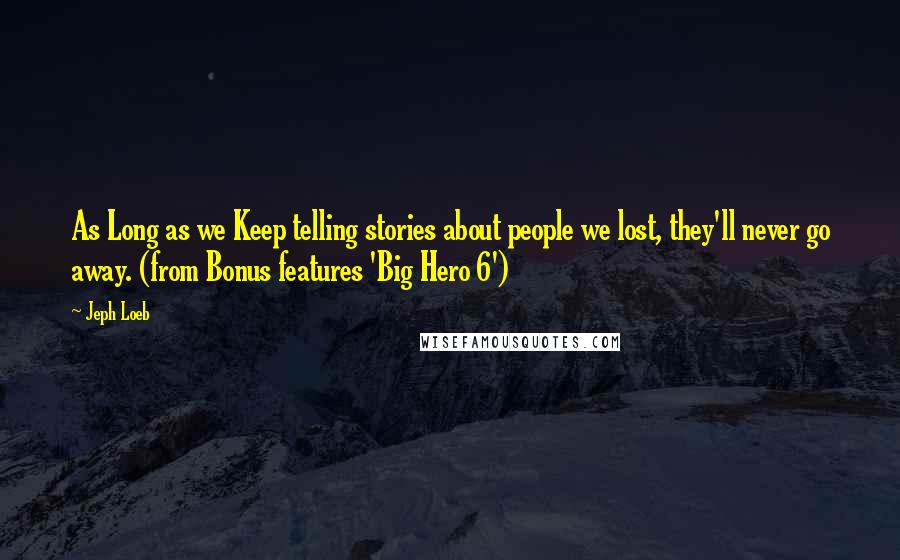 Jeph Loeb Quotes: As Long as we Keep telling stories about people we lost, they'll never go away. (from Bonus features 'Big Hero 6')