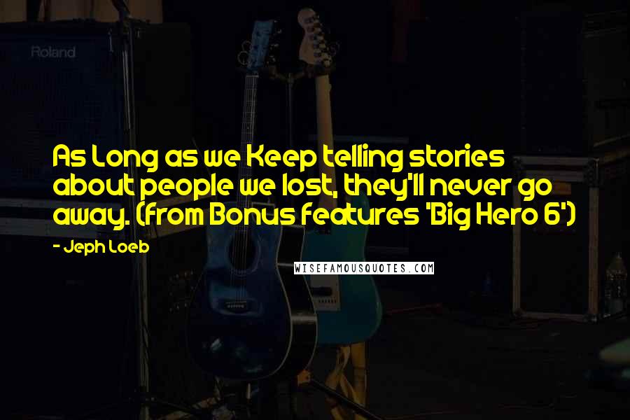 Jeph Loeb Quotes: As Long as we Keep telling stories about people we lost, they'll never go away. (from Bonus features 'Big Hero 6')