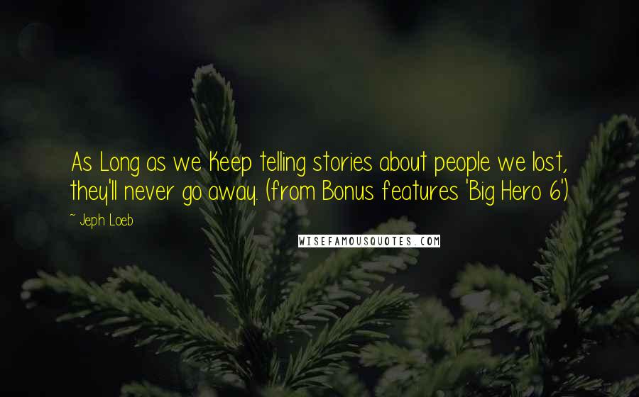 Jeph Loeb Quotes: As Long as we Keep telling stories about people we lost, they'll never go away. (from Bonus features 'Big Hero 6')