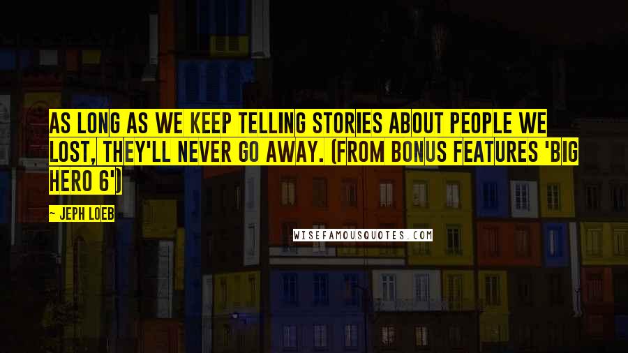 Jeph Loeb Quotes: As Long as we Keep telling stories about people we lost, they'll never go away. (from Bonus features 'Big Hero 6')