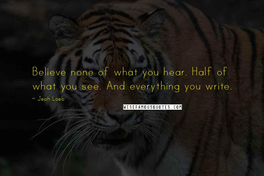 Jeph Loeb Quotes: Believe none of what you hear. Half of what you see. And everything you write.