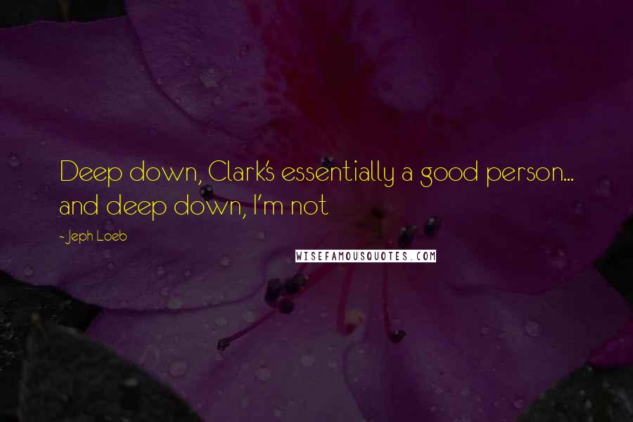 Jeph Loeb Quotes: Deep down, Clark's essentially a good person... and deep down, I'm not